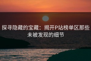 探寻隐藏的宝藏：揭开P站榜单区那些未被发现的细节