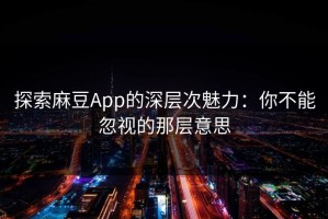 探索麻豆App的深层次魅力：你不能忽视的那层意思