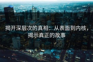 揭开深层次的真相：从表面到内核，揭示真正的故事
