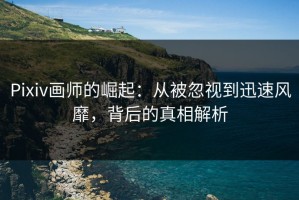 Pixiv画师的崛起：从被忽视到迅速风靡，背后的真相解析
