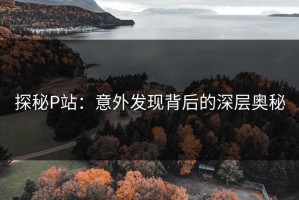 探秘P站：意外发现背后的深层奥秘