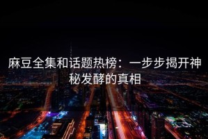 麻豆全集和话题热榜：一步步揭开神秘发酵的真相