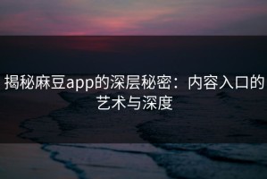 揭秘麻豆app的深层秘密：内容入口的艺术与深度