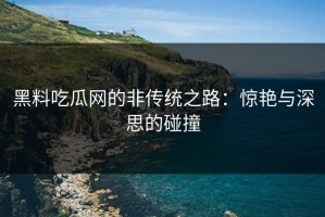 黑料吃瓜网的非传统之路：惊艳与深思的碰撞