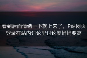 看到后面情绪一下就上来了，P站网页登录在站内讨论里讨论度悄悄变高