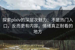 探索pixiv的深层次魅力：不是热门入口，反而更有内容，情绪真正耐看的地方