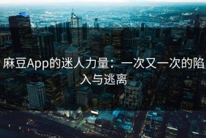 麻豆App的迷人力量：一次又一次的陷入与逃离