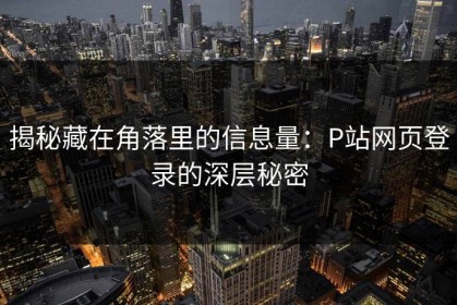 揭秘藏在角落里的信息量：P站网页登录的深层秘密
