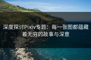 深度探讨Pixiv专题：每一张图都蕴藏着无穷的故事与深意