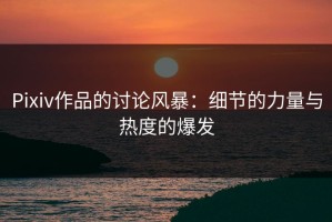 Pixiv作品的讨论风暴：细节的力量与热度的爆发