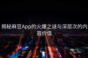 揭秘麻豆App的火爆之谜与深层次的内容价值
