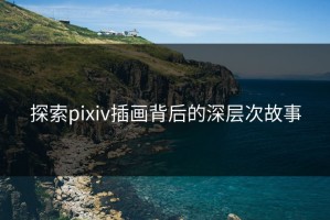 探索pixiv插画背后的深层次故事