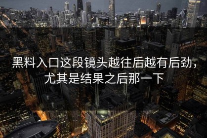 黑料入口这段镜头越往后越有后劲，尤其是结果之后那一下