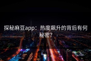 探秘麻豆app：热度飙升的背后有何秘密？