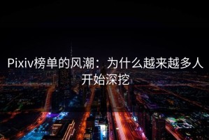 Pixiv榜单的风潮：为什么越来越多人开始深挖