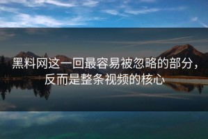 黑料网这一回最容易被忽略的部分，反而是整条视频的核心