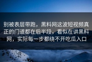 别被表层带跑，黑料网这波短视频真正的门道都在后半段，看似在讲黑料网，实际每一步都绕不开吃瓜入口