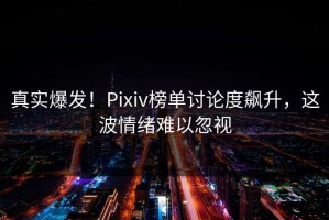真实爆发！Pixiv榜单讨论度飙升，这波情绪难以忽视