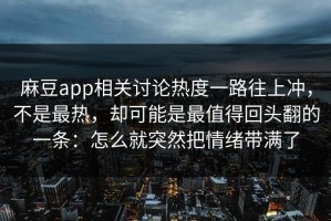 麻豆app相关讨论热度一路往上冲，不是最热，却可能是最值得回头翻的一条：怎么就突然把情绪带满了