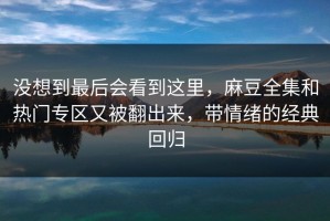 没想到最后会看到这里，麻豆全集和热门专区又被翻出来，带情绪的经典回归