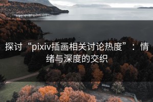 探讨“pixiv插画相关讨论热度”：情绪与深度的交织