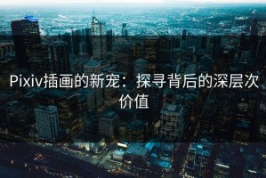 Pixiv插画的新宠：探寻背后的深层次价值