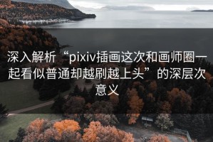 深入解析“pixiv插画这次和画师圈一起看似普通却越刷越上头”的深层次意义