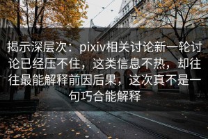 揭示深层次：pixiv相关讨论新一轮讨论已经压不住，这类信息不热，却往往最能解释前因后果，这次真不是一句巧合能解释