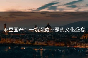 麻豆国产：一场深藏不露的文化盛宴