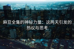 麻豆全集的神秘力量：这两天引发的热议与思考