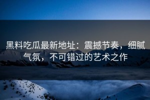 黑料吃瓜最新地址：震撼节奏，细腻气氛，不可错过的艺术之作