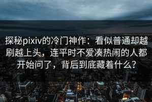 探秘pixiv的冷门神作：看似普通却越刷越上头，连平时不爱凑热闹的人都开始问了，背后到底藏着什么？