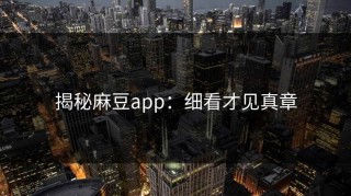 揭秘麻豆app：细看才见真章