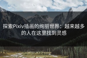 探索Pixiv插画的绚丽世界：越来越多的人在这里找到灵感