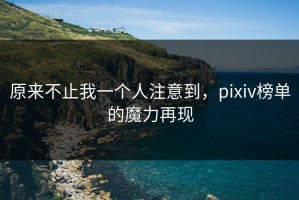 原来不止我一个人注意到，pixiv榜单的魔力再现