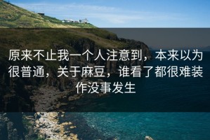 原来不止我一个人注意到，本来以为很普通，关于麻豆，谁看了都很难装作没事发生