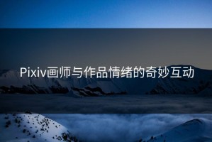 Pixiv画师与作品情绪的奇妙互动