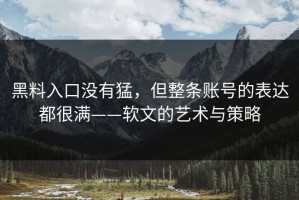 黑料入口没有猛，但整条账号的表达都很满——软文的艺术与策略