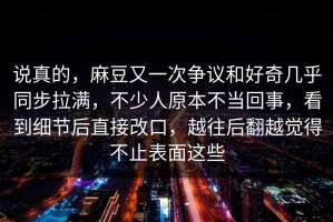 说真的，麻豆又一次争议和好奇几乎同步拉满，不少人原本不当回事，看到细节后直接改口，越往后翻越觉得不止表面这些