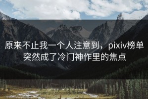 原来不止我一个人注意到，pixiv榜单突然成了冷门神作里的焦点