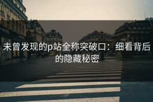 未曾发现的p站全称突破口：细看背后的隐藏秘密