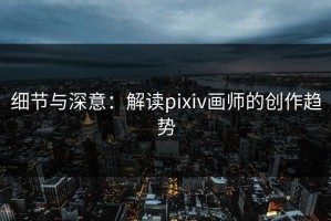细节与深意：解读pixiv画师的创作趋势