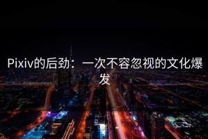 Pixiv的后劲：一次不容忽视的文化爆发