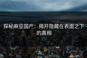 探秘麻豆国产：揭开隐藏在表面之下的真相