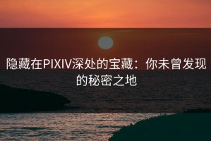 隐藏在PIXIV深处的宝藏：你未曾发现的秘密之地