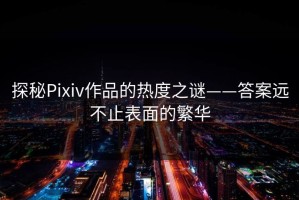 探秘Pixiv作品的热度之谜——答案远不止表面的繁华
