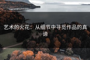 艺术的火花：从细节中寻觅作品的真谛