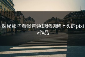 探秘那些看似普通却越刷越上头的pixiv作品
