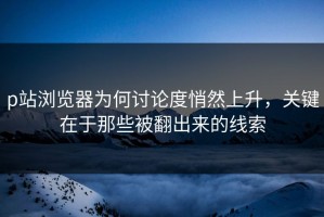 p站浏览器为何讨论度悄然上升，关键在于那些被翻出来的线索