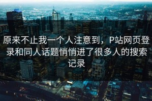 原来不止我一个人注意到，P站网页登录和同人话题悄悄进了很多人的搜索记录